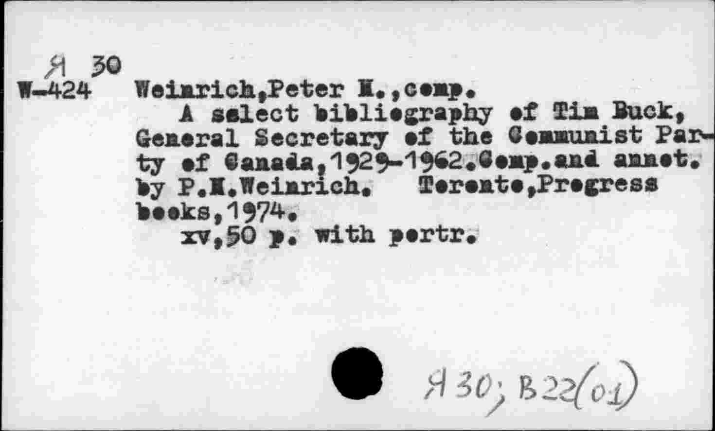 ﻿>1 50
W-424	Weiarich,Peter M. ,ceMp.
A select hihliegraphy ef Tie Buck» General Secretary ef the GesMuaist Par ty ef Sa*aia.1525-15G2.fieMp.a*< aa*st. By P.I.Weiarich. TsrsMts,Prscress Seeks,1574.
xv,50 >. with pertr.